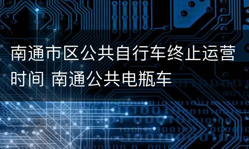 南通市区公共自行车终止运营时间 南通公共电瓶车
