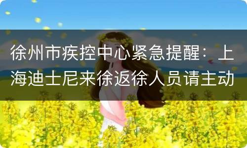 徐州市疾控中心紧急提醒：上海迪士尼来徐返徐人员请主动报告