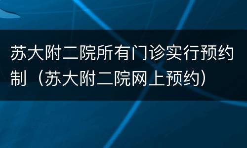 苏大附二院所有门诊实行预约制（苏大附二院网上预约）