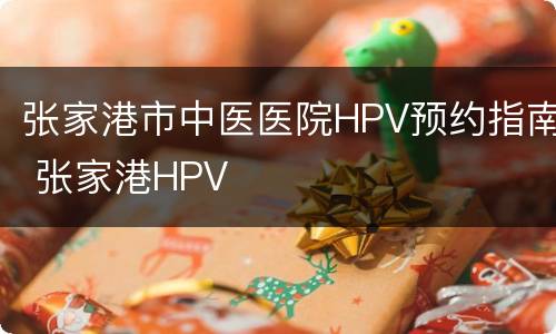 张家港市中医医院HPV预约指南 张家港HPV
