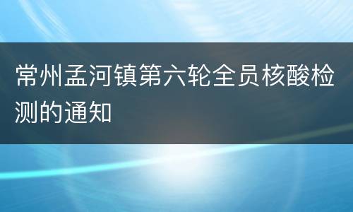 常州孟河镇第六轮全员核酸检测的通知