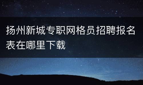 扬州新城专职网格员招聘报名表在哪里下载