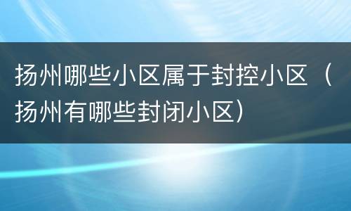 扬州哪些小区属于封控小区（扬州有哪些封闭小区）