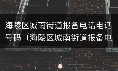 海陵区城南街道报备电话电话号码（海陵区城南街道报备电话电话号码查询）