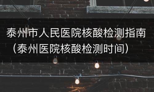 泰州市人民医院核酸检测指南（泰州医院核酸检测时间）