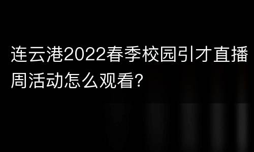 连云港2022春季校园引才直播周活动怎么观看？