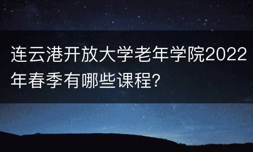 连云港开放大学老年学院2022年春季有哪些课程？
