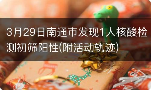 3月29日南通市发现1人核酸检测初筛阳性(附活动轨迹)