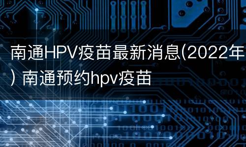 南通HPV疫苗最新消息(2022年) 南通预约hpv疫苗