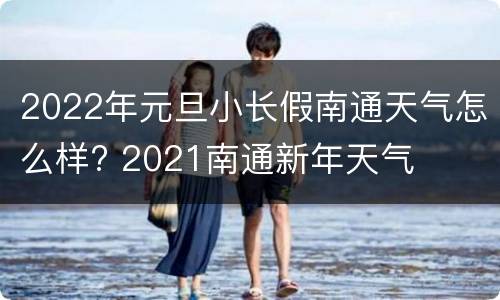 2022年元旦小长假南通天气怎么样? 2021南通新年天气