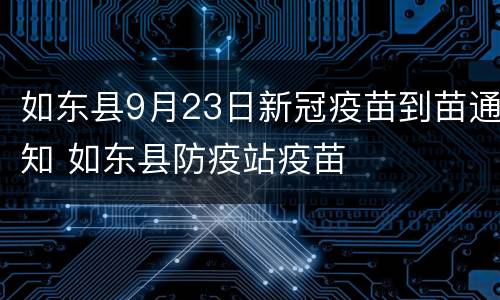 如东县9月23日新冠疫苗到苗通知 如东县防疫站疫苗