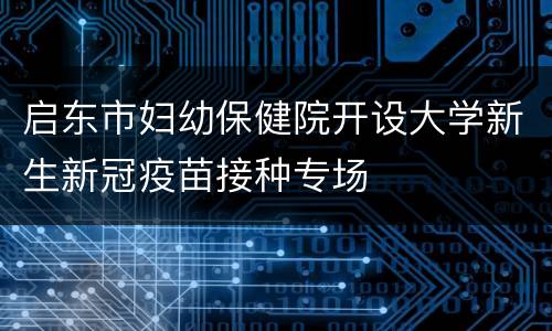 启东市妇幼保健院开设大学新生新冠疫苗接种专场