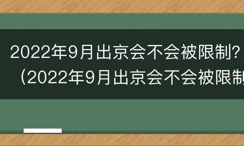 2022年9月出京会不会被限制？（2022年9月出京会不会被限制呢）