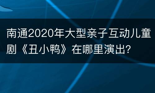南通2020年大型亲子互动儿童剧《丑小鸭》在哪里演出？