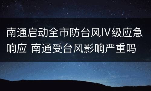 南通启动全市防台风Ⅳ级应急响应 南通受台风影响严重吗
