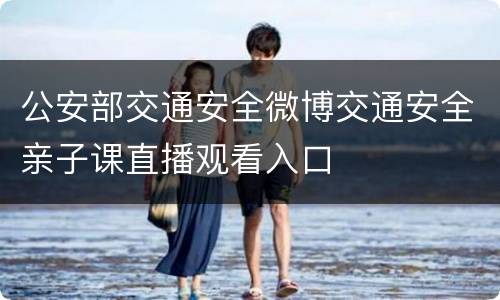 公安部交通安全微博交通安全亲子课直播观看入口