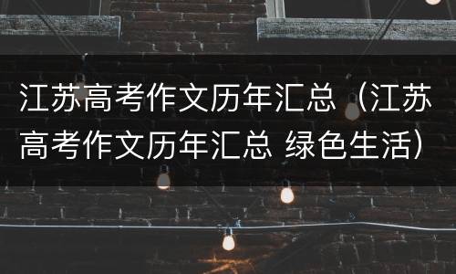 江苏高考作文历年汇总（江苏高考作文历年汇总 绿色生活）