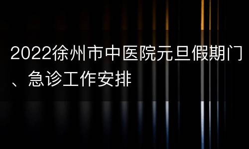 2022徐州市中医院元旦假期门、急诊工作安排