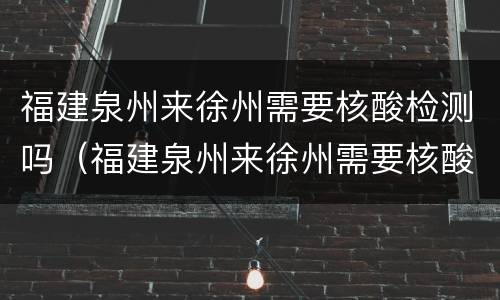 福建泉州来徐州需要核酸检测吗（福建泉州来徐州需要核酸检测吗今天）