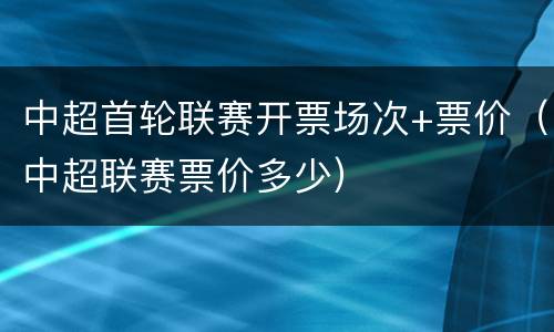 中超首轮联赛开票场次+票价（中超联赛票价多少）
