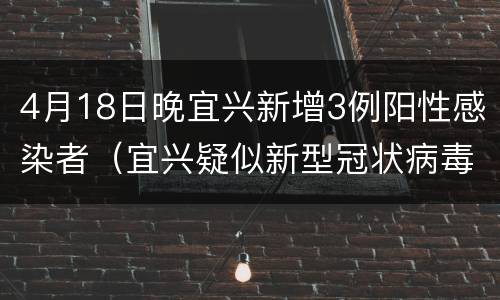 4月18日晚宜兴新增3例阳性感染者（宜兴疑似新型冠状病毒）