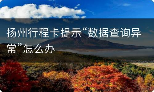 扬州行程卡提示“数据查询异常”怎么办