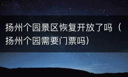 扬州个园景区恢复开放了吗（扬州个园需要门票吗）