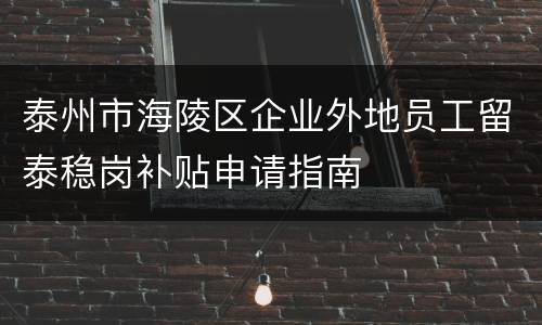泰州市海陵区企业外地员工留泰稳岗补贴申请指南