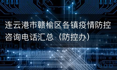 连云港市赣榆区各镇疫情防控咨询电话汇总（防控办）