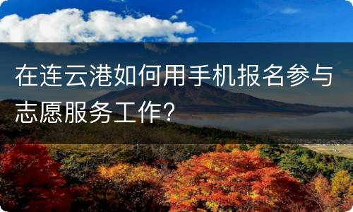 在连云港如何用手机报名参与志愿服务工作?