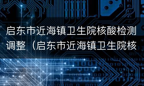 启东市近海镇卫生院核酸检测调整（启东市近海镇卫生院核酸检测调整时间）