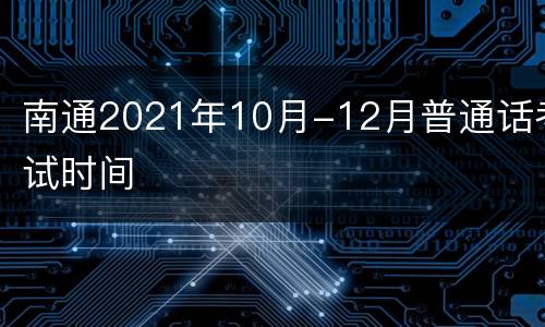 南通2021年10月-12月普通话考试时间