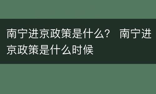 南宁进京政策是什么？ 南宁进京政策是什么时候