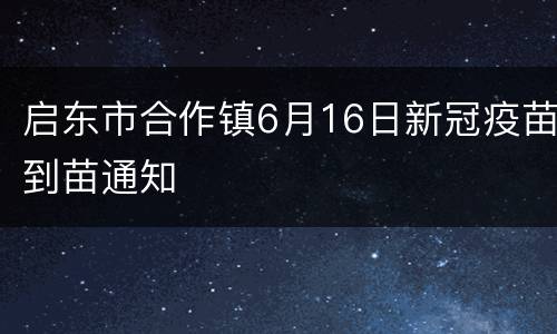 启东市合作镇6月16日新冠疫苗到苗通知
