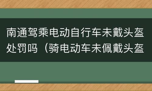 南通驾乘电动自行车未戴头盔处罚吗（骑电动车未佩戴头盔,扬中一天开出罚单近80张）