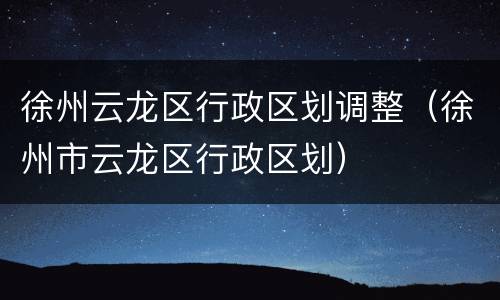 徐州云龙区行政区划调整（徐州市云龙区行政区划）