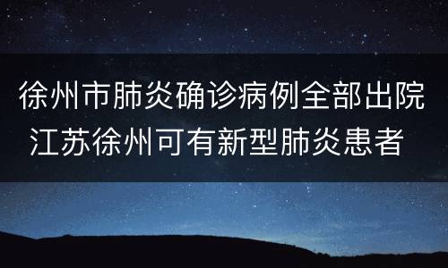徐州市肺炎确诊病例全部出院 江苏徐州可有新型肺炎患者