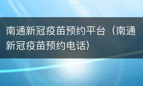 南通新冠疫苗预约平台（南通新冠疫苗预约电话）