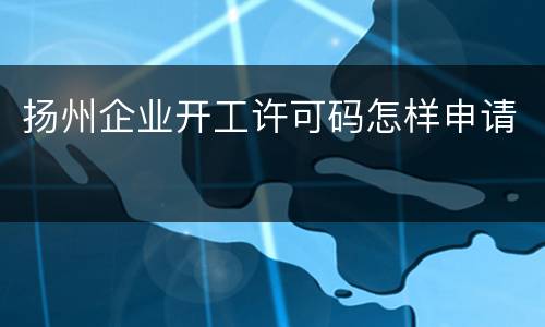 扬州企业开工许可码怎样申请