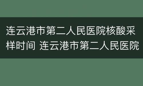 连云港市第二人民医院核酸采样时间 连云港市第二人民医院核酸采样时间查询