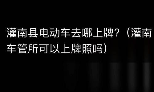 灌南县电动车去哪上牌?（灌南车管所可以上牌照吗）