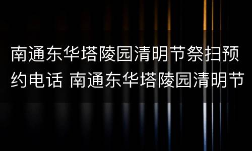 南通东华塔陵园清明节祭扫预约电话 南通东华塔陵园清明节祭扫预约电话号码
