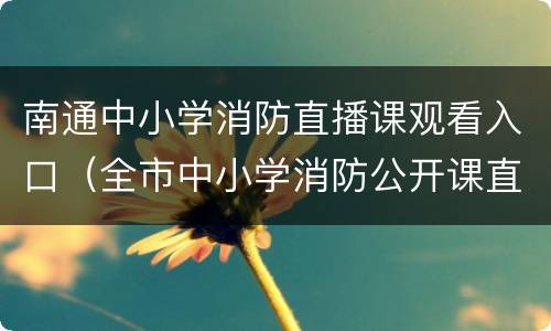 南通中小学消防直播课观看入口（全市中小学消防公开课直播）