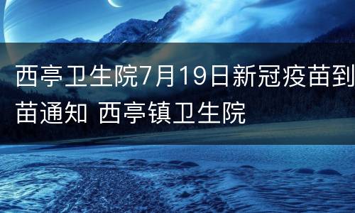 西亭卫生院7月19日新冠疫苗到苗通知 西亭镇卫生院