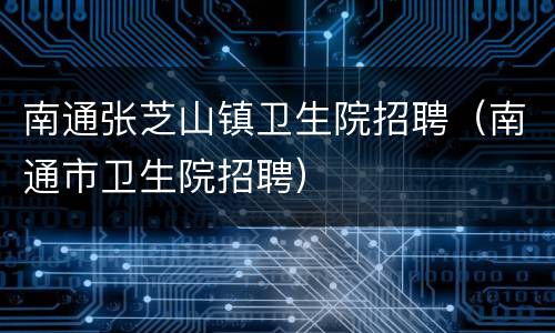 南通张芝山镇卫生院招聘（南通市卫生院招聘）