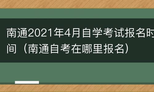 南通2021年4月自学考试报名时间（南通自考在哪里报名）