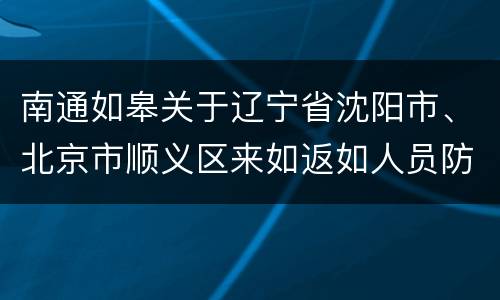 南通如皋关于辽宁省沈阳市、北京市顺义区来如返如人员防疫措施