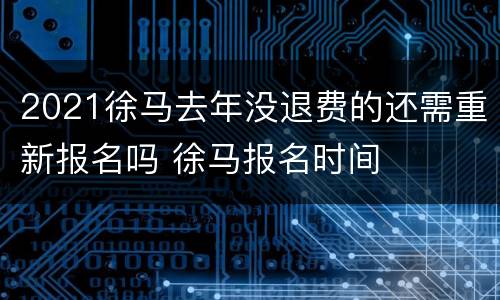 2021徐马去年没退费的还需重新报名吗 徐马报名时间