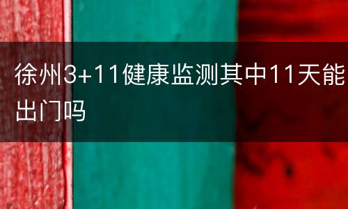 徐州3+11健康监测其中11天能出门吗