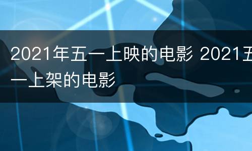 2021年五一上映的电影 2021五一上架的电影
